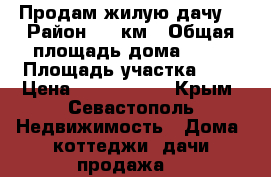 Продам жилую дачу. › Район ­ 7 км › Общая площадь дома ­ 30 › Площадь участка ­ 4 › Цена ­ 1 300 000 - Крым, Севастополь Недвижимость » Дома, коттеджи, дачи продажа   